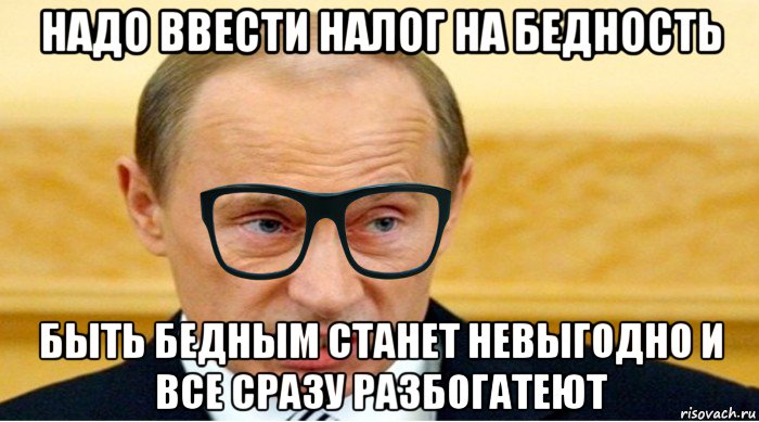 надо ввести налог на бедность быть бедным станет невыгодно и все сразу разбогатеют