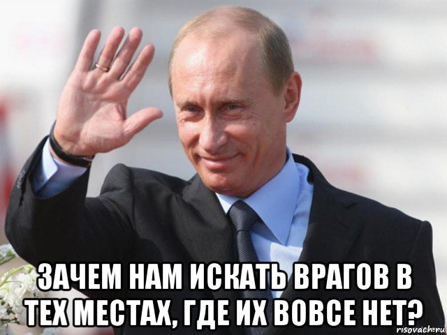 зачем нам искать врагов в тех местах, где их вовсе нет?