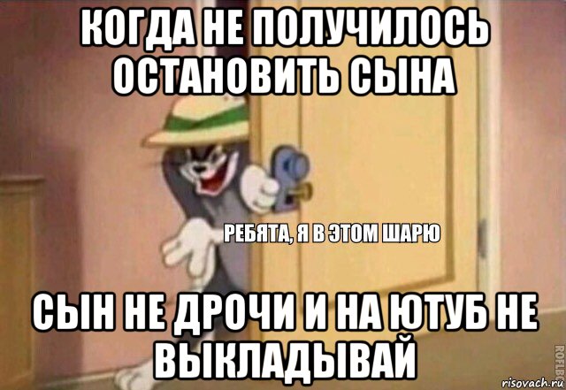 когда не получилось остановить сына сын не дрочи и на ютуб не выкладывай, Мем    Ребята я в этом шарю