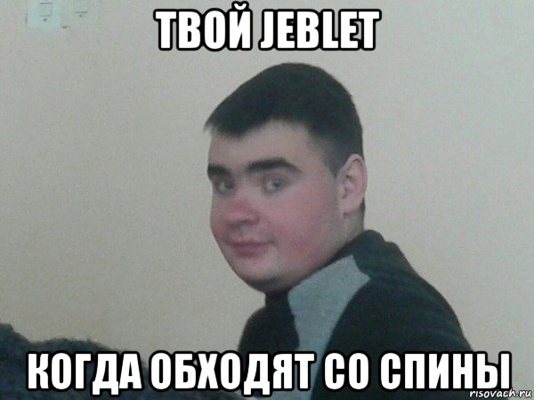 твой jeblet когда обходят со спины