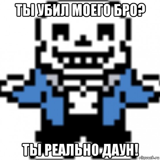 ты убил моего бро? ты реально даун!