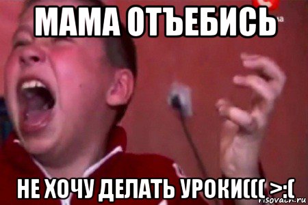 мама отъебись не хочу делать уроки((( >:(, Мем  Сашко Фокин орет