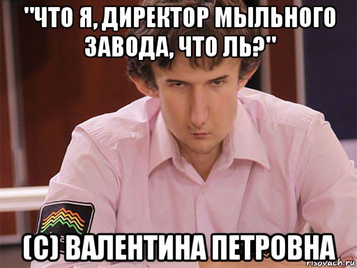 "что я, директор мыльного завода, что ль?" (c) валентина петровна, Мем Сергей Курякин