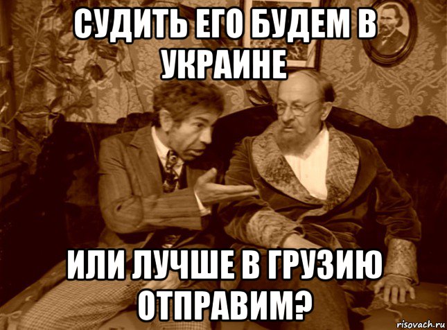 судить его будем в украине или лучше в грузию отправим?