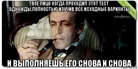твоё лицо когда проходил этот тест однажды,полностью изучив все исходные варианты и выполняешь его снова и снова, Мем Шерлок