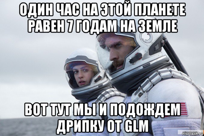 один час на этой планете равен 7 годам на земле вот тут мы и подождем дрипку от glm