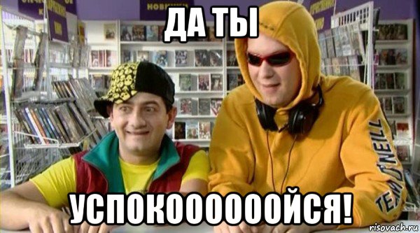 да ты успокоооооойся!