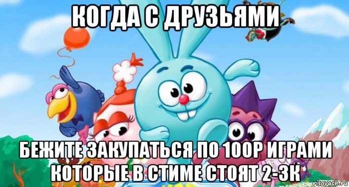 когда с друзьями бежите закупаться по 100р играми которые в стиме стоят 2-3к