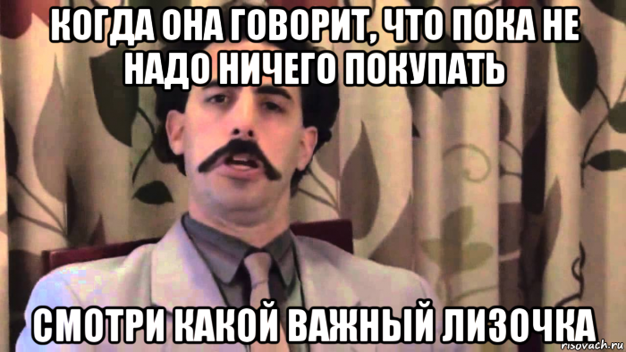 когда она говорит, что пока не надо ничего покупать смотри какой важный лизочка