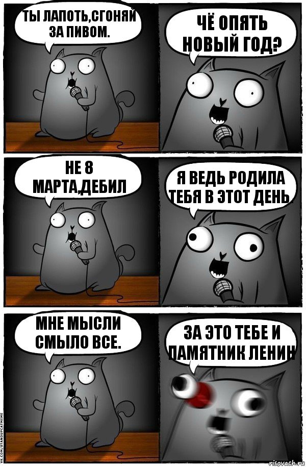 Ты лапоть,сгоняй за пивом. Чё опять Новый Год? Не 8 Марта,дебил Я ведь родила тебя в этот день. Мне мысли смыло все. За это тебе и памятник Ленин, Комикс  Стендап-кот