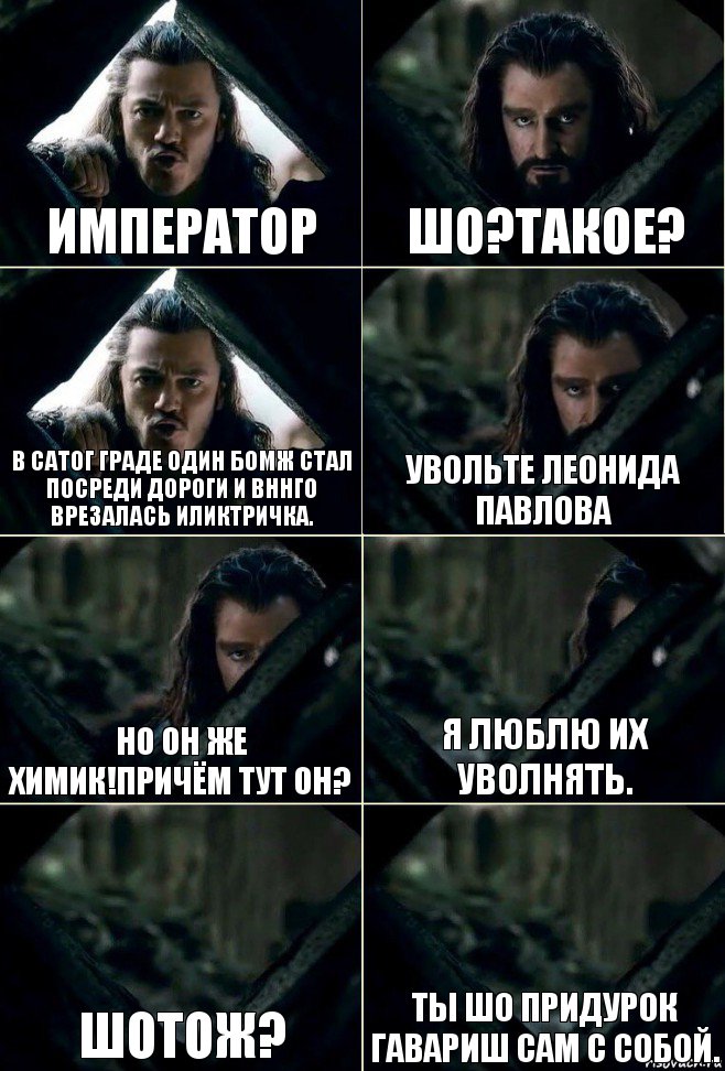 Император Шо?Такое? В сатог граде один бомж стал посреди дороги и вннго врезалась иликтричка. Увольте Леонида Павлова Но он же химик!Причём тут он? Я люблю их уволнять. Шотож? Ты шо придурок гавариш сам с собой., Комикс  Стой но ты же обещал