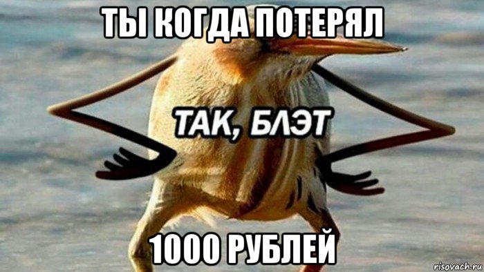ты когда потерял 1000 рублей