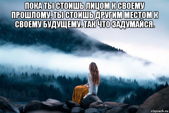 пока ты стоишь лицом к своему прошлому, ты стоишь другим местом к своему будущему. так что задумайся. , Мем Так что задумайся