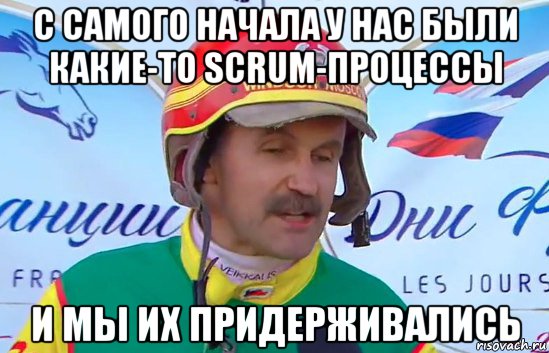 с самого начала у нас были какие-то scrum-процессы и мы их придерживались