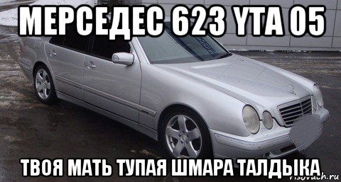 мерседес 623 yta 05 твоя мать тупая шмара талдыка, Мем Талдык