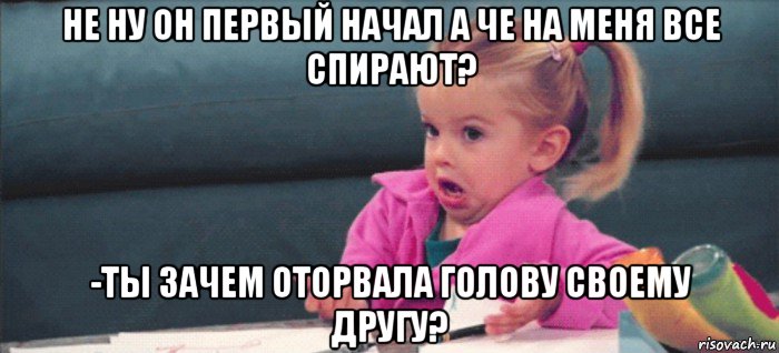 не ну он первый начал а че на меня все спирают? -ты зачем оторвала голову своему другу?, Мем  Ты говоришь (девочка возмущается)