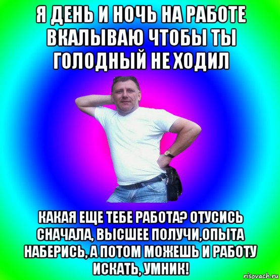 я день и ночь на работе вкалываю чтобы ты голодный не ходил какая еще тебе работа? отусись сначала, высшее получи,опыта наберись, а потом можешь и работу искать, умник!, Мем Типичный Батя