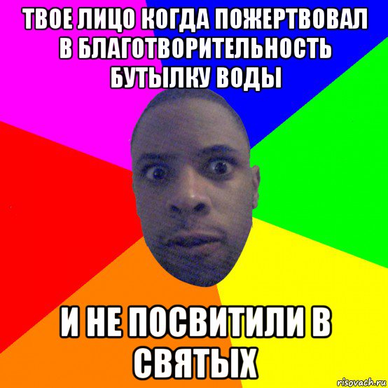 твое лицо когда пожертвовал в благотворительность бутылку воды и не посвитили в святых, Мем  Типичный Негр