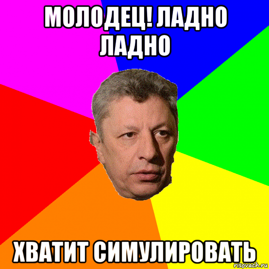 молодец! ладно ладно хватит симулировать, Мем Типичный оппозиционер