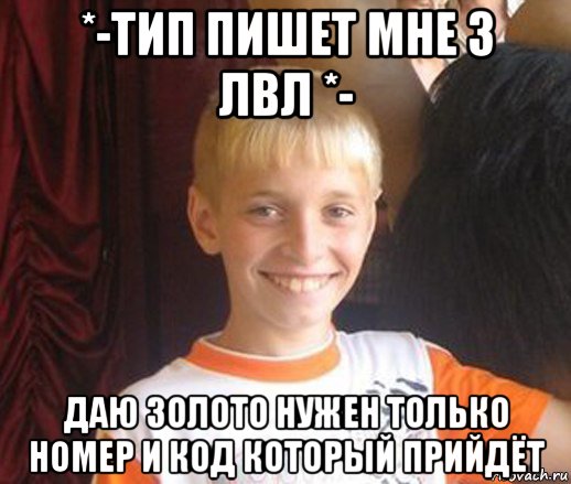 *-тип пишет мне 3 лвл *- даю золото нужен только номер и код который прийдёт, Мем Типичный школьник