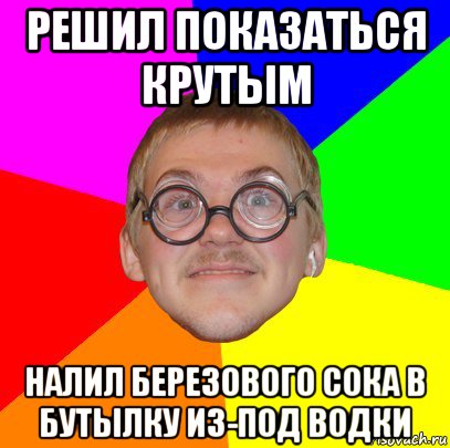 решил показаться крутым налил березового сока в бутылку из-под водки