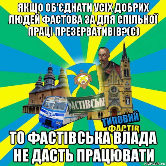 якщо об'єднати усіх добрих людей фастова за для спільної праці презервативів?(с) то фастівська влада не дасть працювати