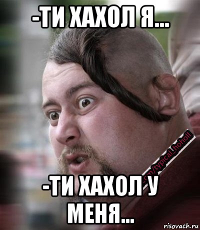 -ти хахол я... -ти хахол у меня...