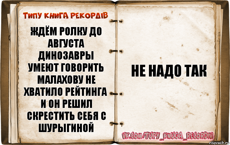 Ждём ролку до августа
Динозавры умеют говорить
Малахову не хватило рейтинга и он решил скрестить себя с шурыгиной Не надо так, Комикс  Типу книга рекордв