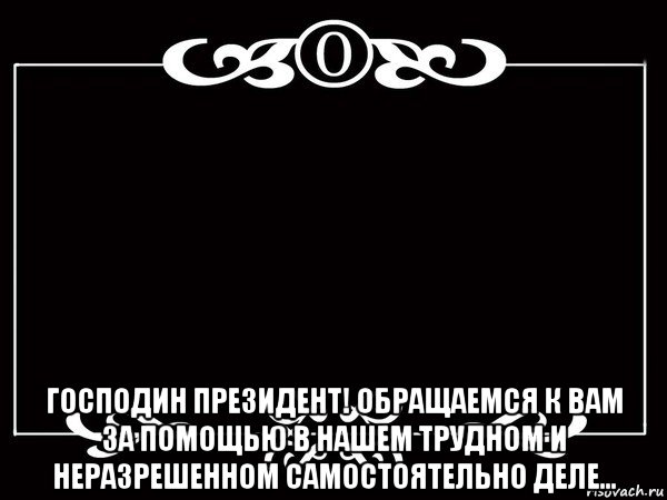  господин президент! обращаемся к вам за помощью в нашем трудном и неразрешенном самостоятельно деле...