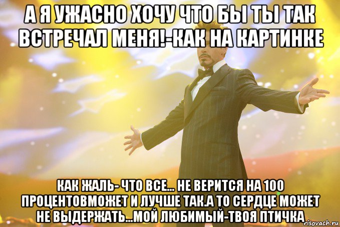 а я ужасно хочу что бы ты так встречал меня!-как на картинке как жаль- что все... не верится на 100 процентовможет и лучше так.а то сердце может не выдержать...мой любимый-твоя птичка, Мем Тони Старк (Роберт Дауни младший)