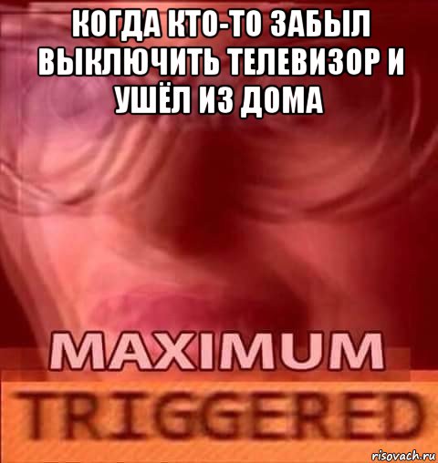 когда кто-то забыл выключить телевизор и ушёл из дома 