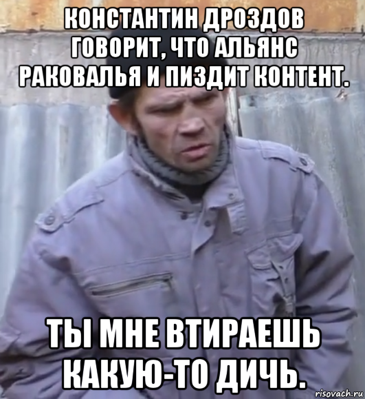 константин дроздов говорит, что альянс раковалья и пиздит контент. ты мне втираешь какую-то дичь., Мем  Ты втираешь мне какую то дичь