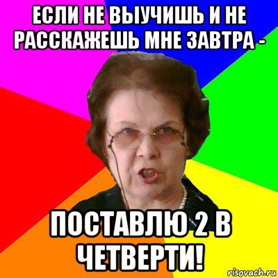 если не выучишь и не расскажешь мне завтра - поставлю 2 в четверти!, Мем Типичная училка