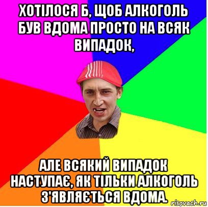 хотілося б, щоб алкоголь був вдома просто на всяк випадок, але всякий випадок наступає, як тільки алкоголь з'являється вдома.