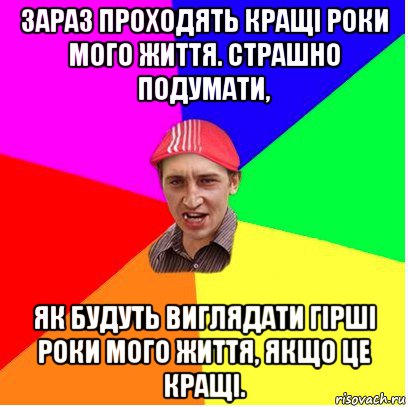 зараз проходять кращі роки мого життя. страшно подумати, як будуть виглядати гірші роки мого життя, якщо це кращі.