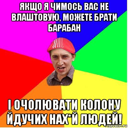 якщо я чимось вас не влаштовую, можете брати барабан і очолювати колону йдучих нах*й людей!