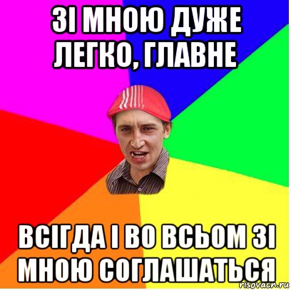 зі мною дуже легко, главне всігда і во всьом зі мною соглашаться