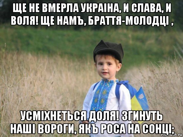 ще не вмерла украіна, и слава, и воля! ще намъ, браття-молодці , усміхнеться доля! згинуть наші вороги, якъ роса на сонці;, Мем Украина - Единая