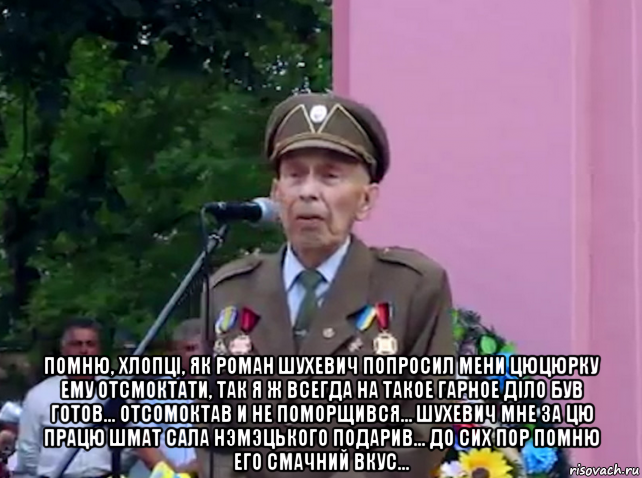  помню, хлопцi, як роман шухевич попросил мени цюцюрку ему отсмоктати, так я ж всегда на такое гарное дiло був готов... отсомоктав и не поморщився... шухевич мне за цю працю шмат сала нэмэцького подарив... до сих пор помню его смачний вкус..., Мем Украiнець