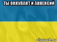 ты оккупант и аннексий 