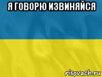 я говорю извиняйся 