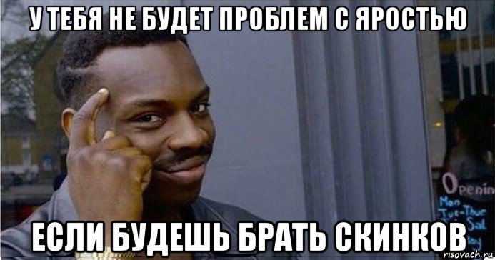 у тебя не будет проблем с яростью если будешь брать скинков