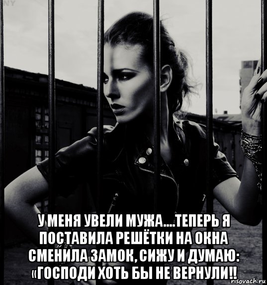  у меня увели мужа....теперь я поставила решётки на окна сменила замок, сижу и думаю: «господи хоть бы не вернули!!, Мем Увели мужа