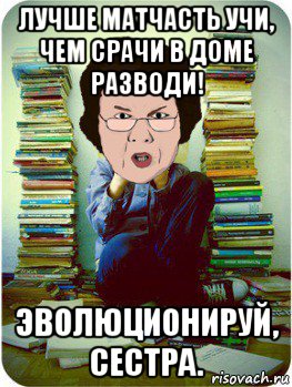 лучше матчасть учи, чем срачи в доме разводи! эволюционируй, сестра., Мем Вчитель