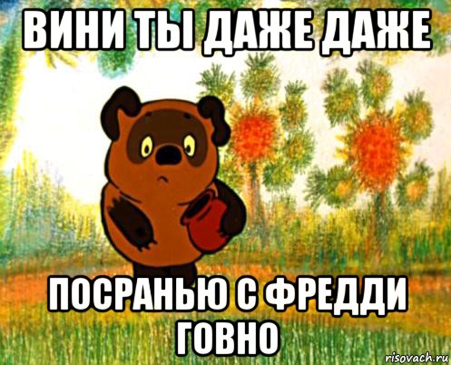 вини ты даже даже посранью с фредди говно