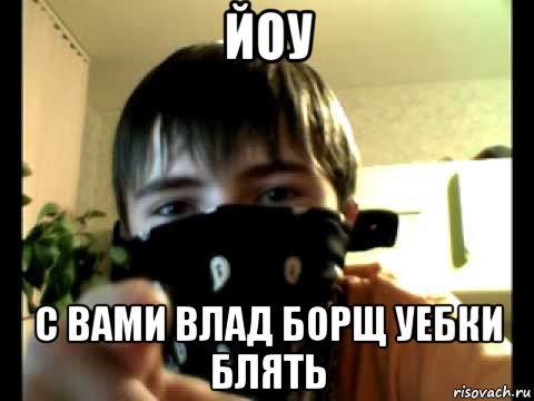 йоу с вами влад борщ уебки блять