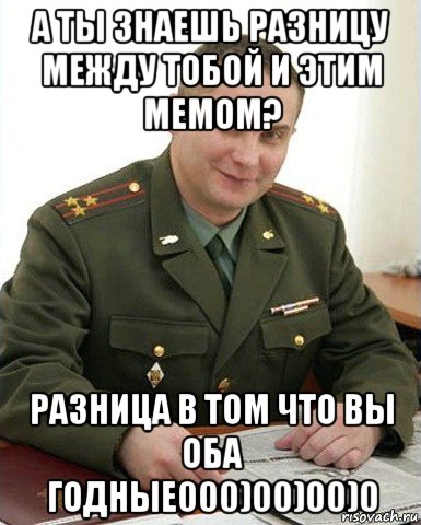 а ты знаешь разницу между тобой и этим мемом? разница в том что вы оба годные000)00)00)0, Мем Военком (полковник)