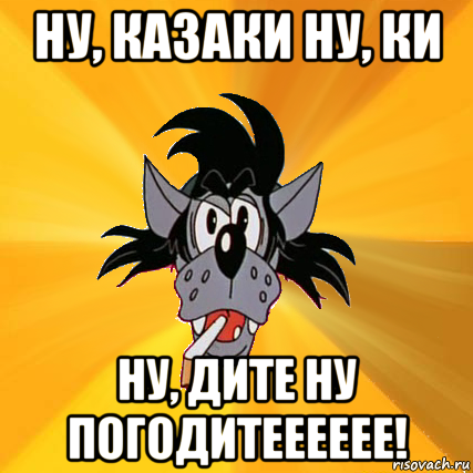 ну, казаки ну, ки ну, дите ну погодитееееее!