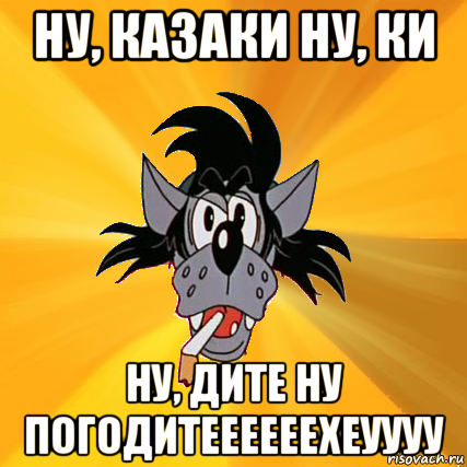 ну, казаки ну, ки ну, дите ну погодитеееееехеуууу