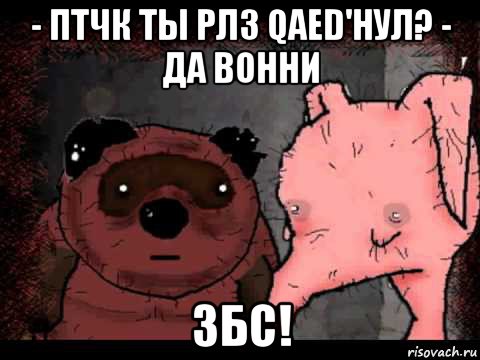 - птчк ты рлз qaed'нул? - да вонни збс!